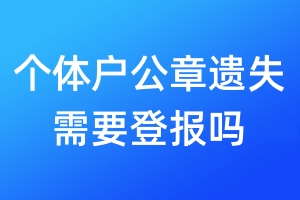 個體戶公章遺失需要登報嗎