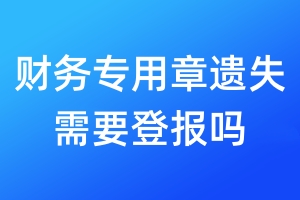 財(cái)務(wù)專用章遺失需要登報(bào)嗎
