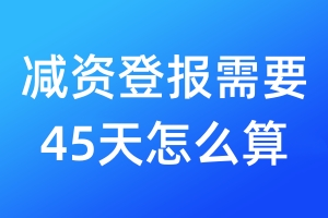 減資登報需要45天怎么算