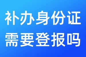 補(bǔ)辦身份證需要登報嗎