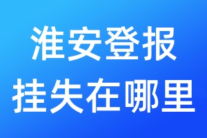 淮安登報(bào)掛失在哪里