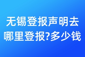 無(wú)錫登報(bào)聲明去哪里登報(bào)?多少錢
