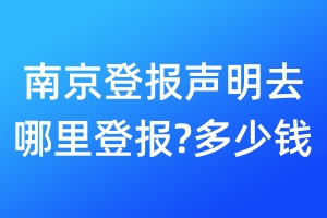 南京登報(bào)聲明去哪里登報(bào)?多少錢