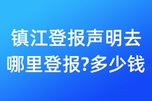 鎮(zhèn)江登報(bào)聲明去哪里登報(bào)?多少錢