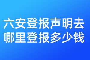 六安登報(bào)聲明去哪里登報(bào)多少錢