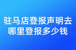 駐馬店登報(bào)聲明去哪里登報(bào)多少錢