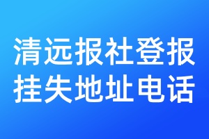 清遠(yuǎn)報社登報掛失地址電話